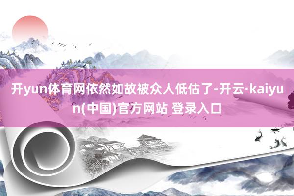 开yun体育网依然如故被众人低估了-开云·kaiyun(中国)官方网站 登录入口