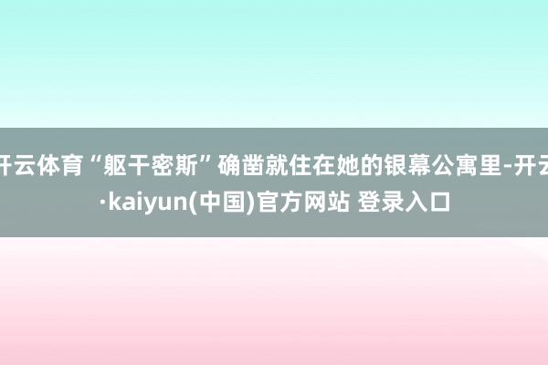 开云体育“躯干密斯”确凿就住在她的银幕公寓里-开云·kaiyun(中国)官方网站 登录入口