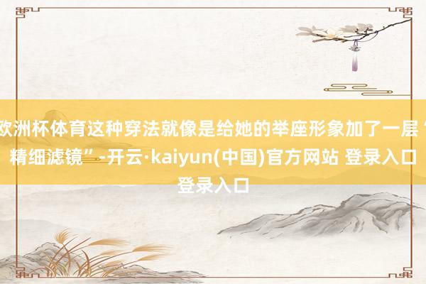 欧洲杯体育这种穿法就像是给她的举座形象加了一层“精细滤镜”-开云·kaiyun(中国)官方网站 登录入口