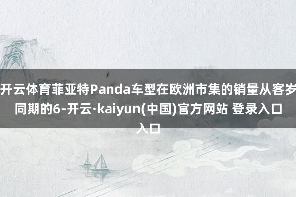 开云体育菲亚特Panda车型在欧洲市集的销量从客岁同期的6-开云·kaiyun(中国)官方网站 登录入口