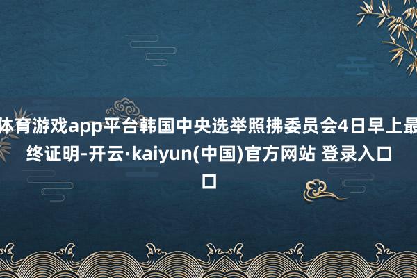 体育游戏app平台韩国中央选举照拂委员会4日早上最终证明-开云·kaiyun(中国)官方网站 登录入口