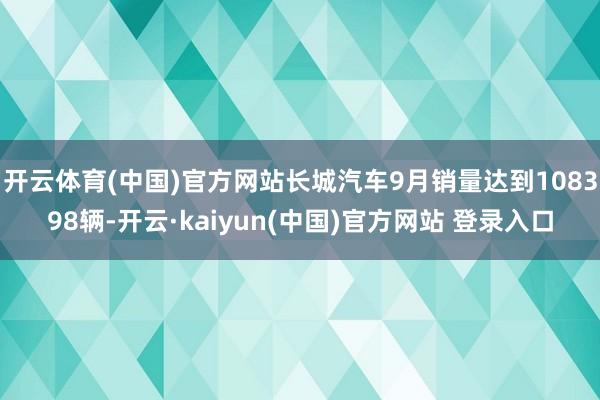 开云体育(中国)官方网站长城汽车9月销量达到108398辆-开云·kaiyun(中国)官方网站 登录入口