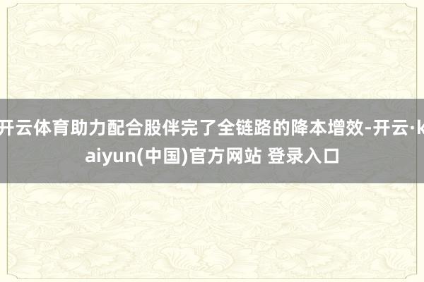 开云体育助力配合股伴完了全链路的降本增效-开云·kaiyun(中国)官方网站 登录入口