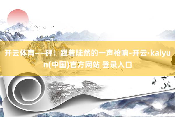 开云体育——砰！跟着陡然的一声枪响-开云·kaiyun(中国)官方网站 登录入口