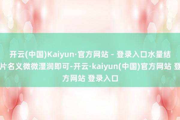 开云(中国)Kaiyun·官方网站 - 登录入口水量结果：叶片名义微微湿润即可-开云·kaiyun(中国)官方网站 登录入口