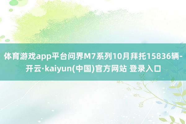 体育游戏app平台问界M7系列10月拜托15836辆-开云·kaiyun(中国)官方网站 登录入口