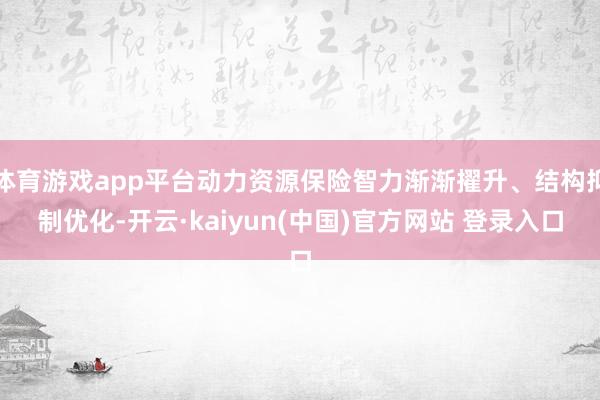 体育游戏app平台动力资源保险智力渐渐擢升、结构抑制优化-开云·kaiyun(中国)官方网站 登录入口