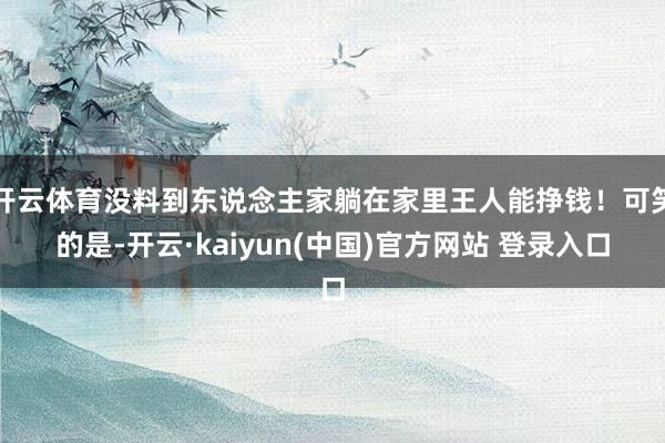 开云体育没料到东说念主家躺在家里王人能挣钱！可笑的是-开云·kaiyun(中国)官方网站 登录入口