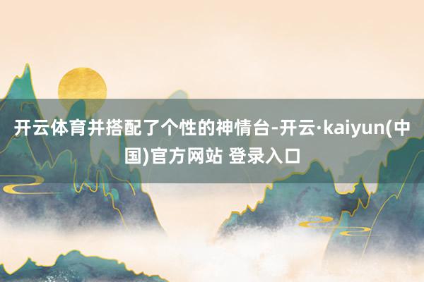 开云体育并搭配了个性的神情台-开云·kaiyun(中国)官方网站 登录入口
