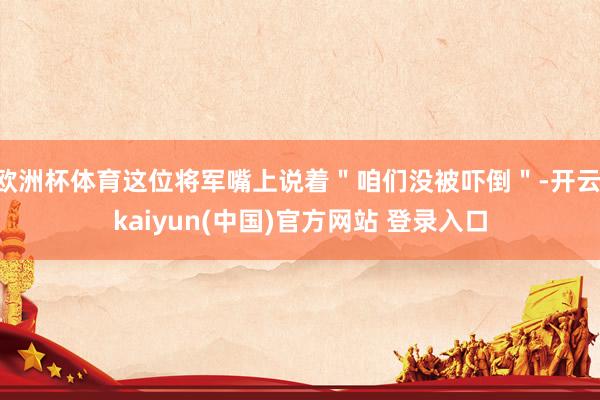 欧洲杯体育这位将军嘴上说着＂咱们没被吓倒＂-开云·kaiyun(中国)官方网站 登录入口