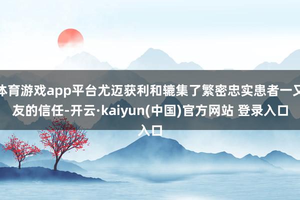 体育游戏app平台尤迈获利和辘集了繁密忠实患者一又友的信任-开云·kaiyun(中国)官方网站 登录入口