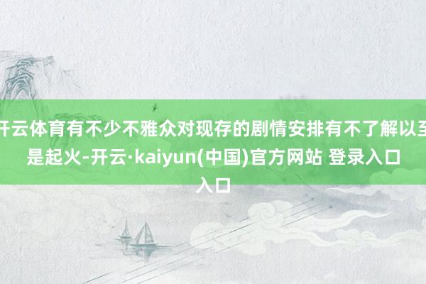 开云体育有不少不雅众对现存的剧情安排有不了解以至是起火-开云·kaiyun(中国)官方网站 登录入口