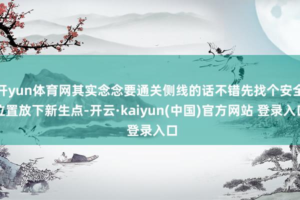 开yun体育网其实念念要通关侧线的话不错先找个安全位置放下新生点-开云·kaiyun(中国)官方网站 登录入口