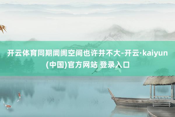 开云体育同期阛阓空间也许并不大-开云·kaiyun(中国)官方网站 登录入口