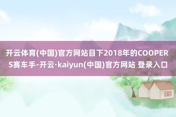 开云体育(中国)官方网站目下2018年的COOPER S赛车手-开云·kaiyun(中国)官方网站 登录入口