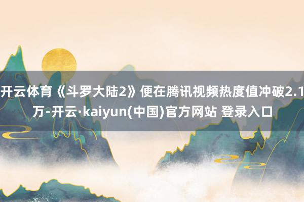 开云体育《斗罗大陆2》便在腾讯视频热度值冲破2.1万-开云·kaiyun(中国)官方网站 登录入口