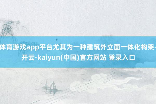 体育游戏app平台尤其为一种建筑外立面一体化构架-开云·kaiyun(中国)官方网站 登录入口