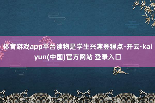 体育游戏app平台读物是学生兴趣登程点-开云·kaiyun(中国)官方网站 登录入口