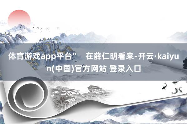 体育游戏app平台”   在薛仁明看来-开云·kaiyun(中国)官方网站 登录入口