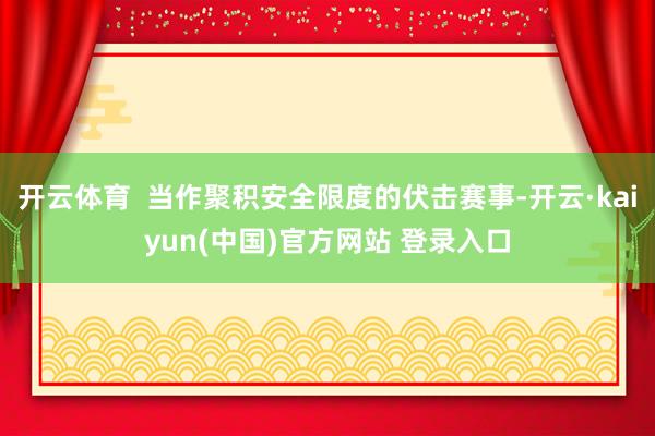 开云体育  当作聚积安全限度的伏击赛事-开云·kaiyun(中国)官方网站 登录入口