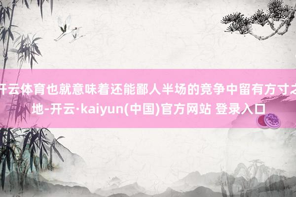 开云体育也就意味着还能鄙人半场的竞争中留有方寸之地-开云·kaiyun(中国)官方网站 登录入口