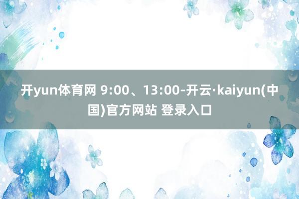 开yun体育网 9:00、13:00-开云·kaiyun(中国)官方网站 登录入口