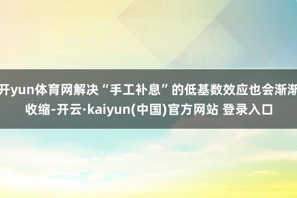 开yun体育网解决“手工补息”的低基数效应也会渐渐收缩-开云·kaiyun(中国)官方网站 登录入口