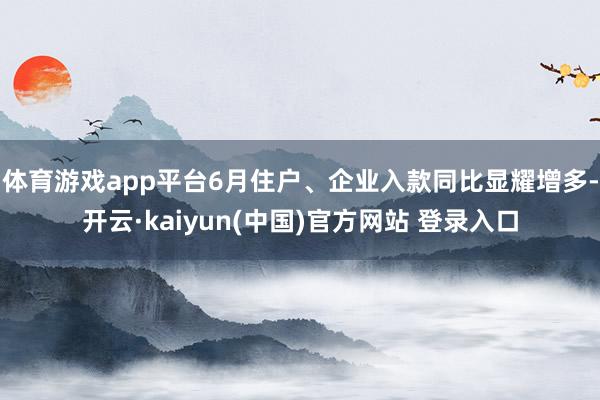 体育游戏app平台6月住户、企业入款同比显耀增多-开云·kaiyun(中国)官方网站 登录入口
