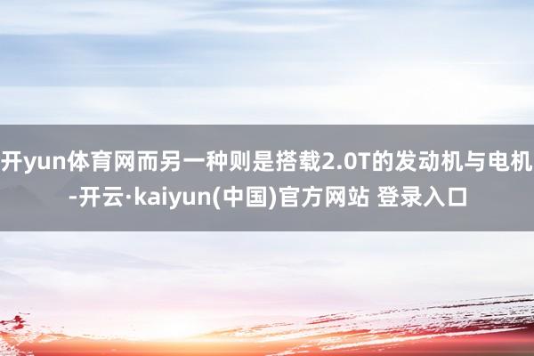 开yun体育网而另一种则是搭载2.0T的发动机与电机-开云·kaiyun(中国)官方网站 登录入口