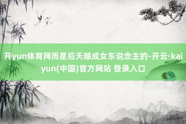 开yun体育网而是后天酿成女东说念主的-开云·kaiyun(中国)官方网站 登录入口