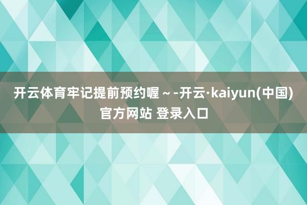 开云体育牢记提前预约喔~-开云·kaiyun(中国)官方网站 登录入口