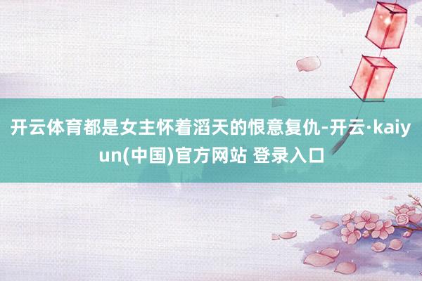 开云体育都是女主怀着滔天的恨意复仇-开云·kaiyun(中国)官方网站 登录入口