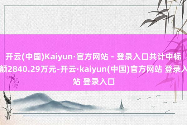 开云(中国)Kaiyun·官方网站 - 登录入口共计中标金额2840.29万元-开云·kaiyun(中国)官方网站 登录入口