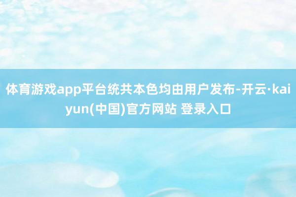 体育游戏app平台统共本色均由用户发布-开云·kaiyun(中国)官方网站 登录入口
