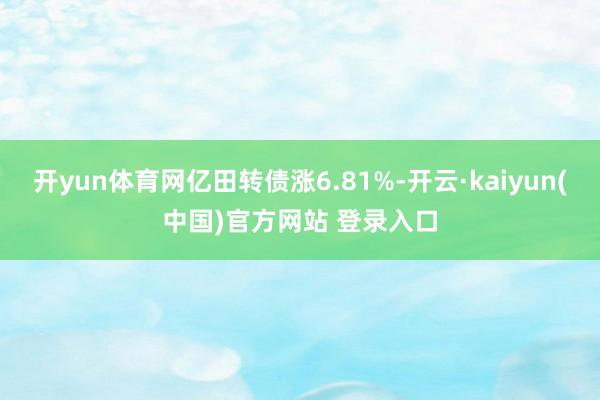 开yun体育网亿田转债涨6.81%-开云·kaiyun(中国)官方网站 登录入口