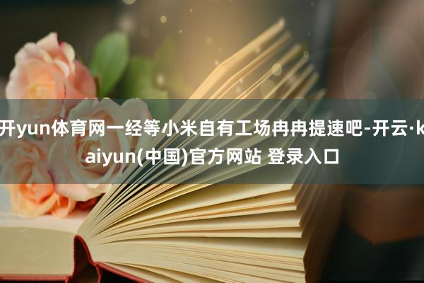 开yun体育网一经等小米自有工场冉冉提速吧-开云·kaiyun(中国)官方网站 登录入口