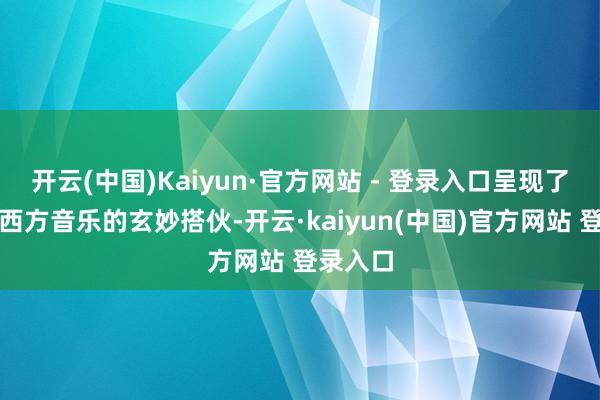 开云(中国)Kaiyun·官方网站 - 登录入口呈现了一场东西方音乐的玄妙搭伙-开云·kaiyun(中国)官方网站 登录入口