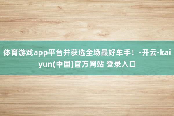 体育游戏app平台并获选全场最好车手！-开云·kaiyun(中国)官方网站 登录入口