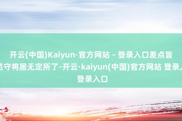 开云(中国)Kaiyun·官方网站 - 登录入口差点皆让范守将居无定所了-开云·kaiyun(中国)官方网站 登录入口
