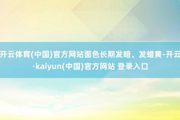 开云体育(中国)官方网站面色长期发暗、发蜡黄-开云·kaiyun(中国)官方网站 登录入口