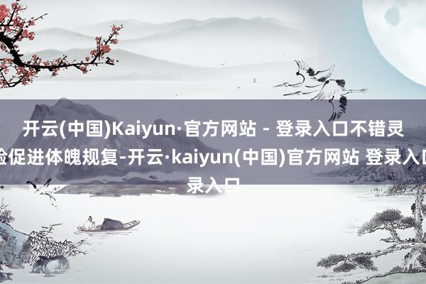 开云(中国)Kaiyun·官方网站 - 登录入口不错灵验促进体魄规复-开云·kaiyun(中国)官方网站 登录入口