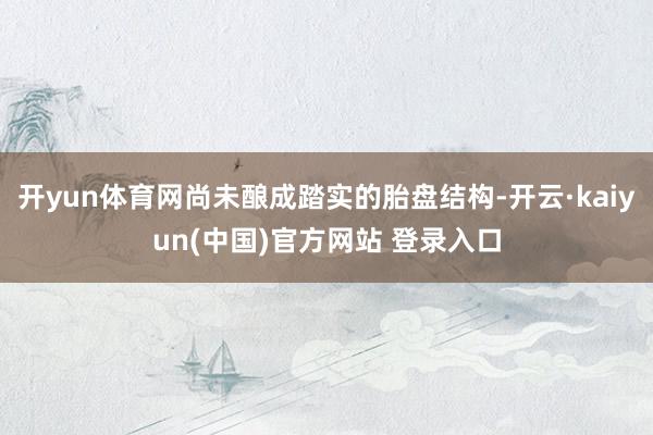 开yun体育网尚未酿成踏实的胎盘结构-开云·kaiyun(中国)官方网站 登录入口