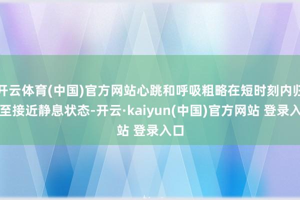 开云体育(中国)官方网站心跳和呼吸粗略在短时刻内归附至接近静息状态-开云·kaiyun(中国)官方网站 登录入口