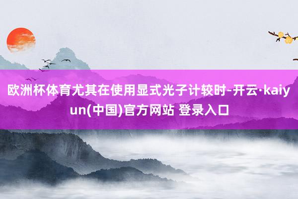 欧洲杯体育尤其在使用显式光子计较时-开云·kaiyun(中国)官方网站 登录入口