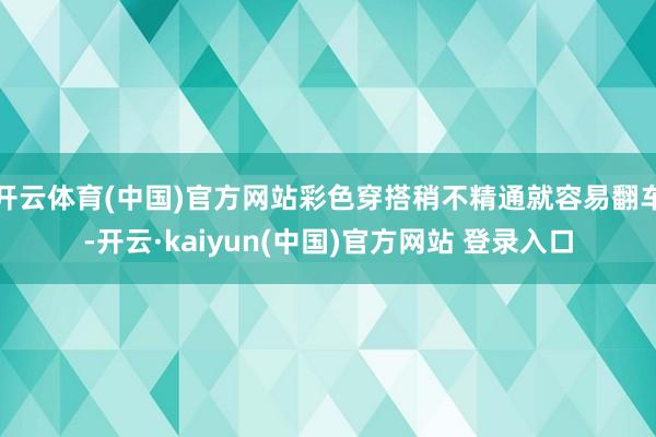 开云体育(中国)官方网站彩色穿搭稍不精通就容易翻车-开云·kaiyun(中国)官方网站 登录入口