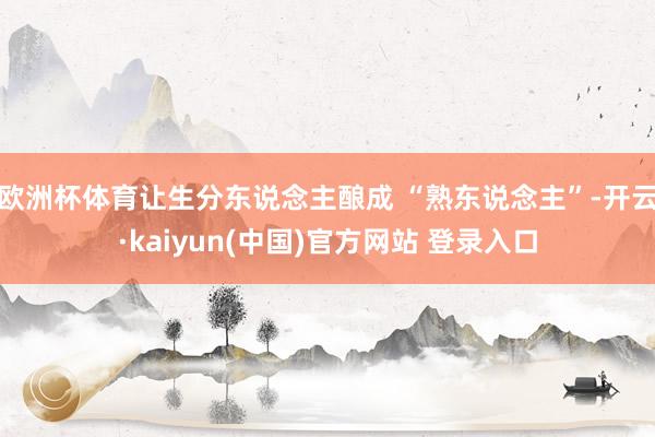 欧洲杯体育让生分东说念主酿成 “熟东说念主”-开云·kaiyun(中国)官方网站 登录入口