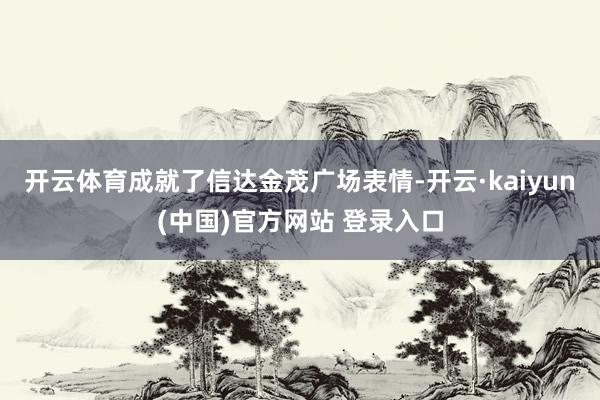 开云体育成就了信达金茂广场表情-开云·kaiyun(中国)官方网站 登录入口