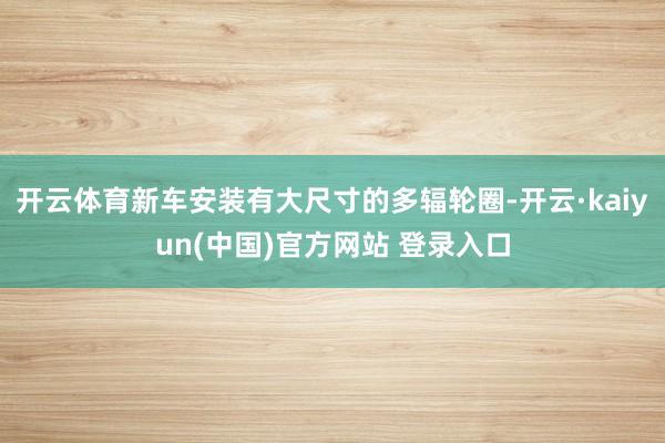 开云体育新车安装有大尺寸的多辐轮圈-开云·kaiyun(中国)官方网站 登录入口
