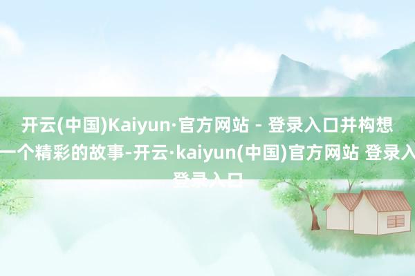 开云(中国)Kaiyun·官方网站 - 登录入口并构想了一个精彩的故事-开云·kaiyun(中国)官方网站 登录入口