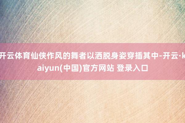 开云体育仙侠作风的舞者以洒脱身姿穿插其中-开云·kaiyun(中国)官方网站 登录入口